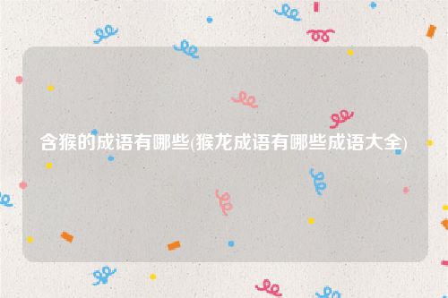 含猴的成语有哪些(猴龙成语有哪些成语大全)