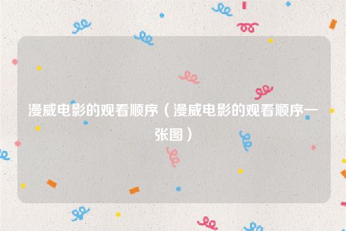漫威电影的观看顺序（漫威电影的观看顺序一张图）