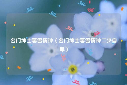 名门绅士暮雪情钟（名门绅士暮雪情钟二少自卑）