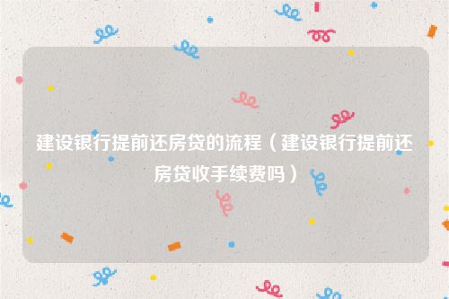 建设银行提前还房贷的流程（建设银行提前还房贷收手续费吗）