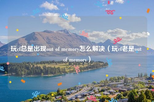 玩cf总是出现out of memory怎么解决（玩cf老是out of memory）