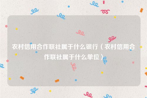 农村信用合作联社属于什么银行（农村信用合作联社属于什么单位）