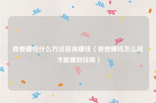 我要赚钱什么方法容易赚钱（我想赚钱怎么样才能赚到钱呢）