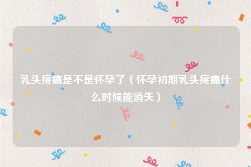 乳头疼痛是不是怀孕了（怀孕初期乳头疼痛什么时候能消失）