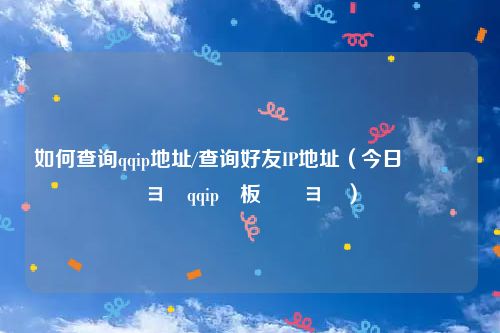 如何查询qqip地址/查询好友IP地址（今日鎬庝箞鏌ヨqqip鍦板潃鏌ヨ）