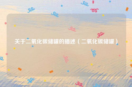 关于二氧化碳储罐的描述（二氧化碳储罐）