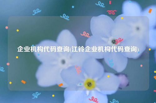企业机构代码查询(江铃企业机构代码查询)