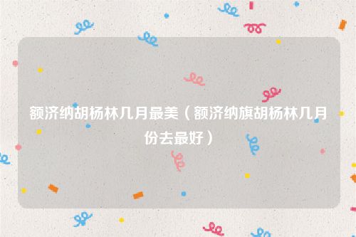 额济纳胡杨林几月最美（额济纳旗胡杨林几月份去最好）