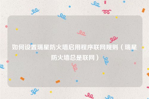 如何设置瑞星防火墙启用程序联网规则（瑞星防火墙总是联网）