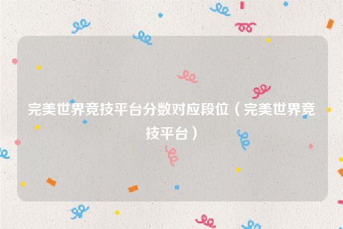 完美世界竞技平台分数对应段位（完美世界竞技平台）