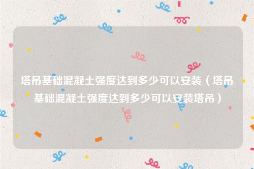 塔吊基础混凝土强度达到多少可以安装（塔吊基础混凝土强度达到多少可以安装塔吊）