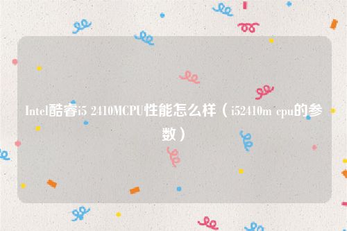Intel酷睿i5 2410MCPU性能怎么样（i52410m cpu的参数）