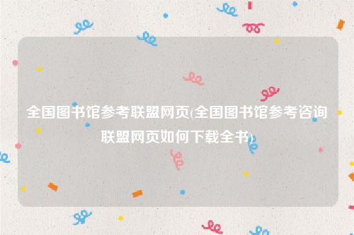全国图书馆参考联盟网页(全国图书馆参考咨询联盟网页如何下载全书)