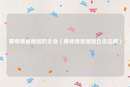 康师傅是哪国的企业（康师傅是哪国合资品牌）