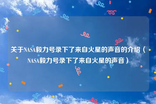 关于NASA毅力号录下了来自火星的声音的介绍（NASA毅力号录下了来自火星的声音）