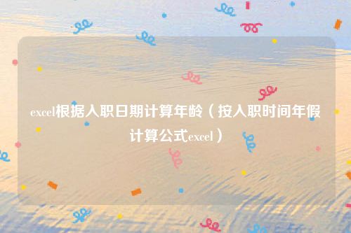 excel根据入职日期计算年龄（按入职时间年假计算公式excel）