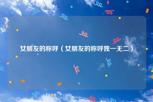 女朋友的称呼（女朋友的称呼独一无二）