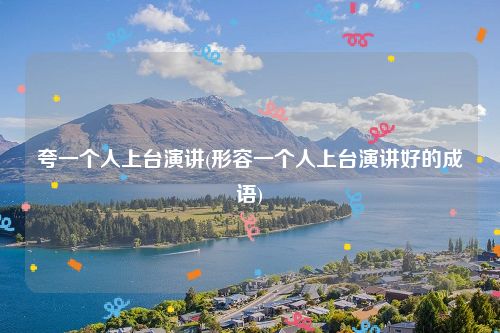 夸一个人上台演讲(形容一个人上台演讲好的成语)