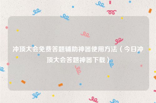 冲顶大会免费答题辅助神器使用方法（今日冲顶大会答题神器下载）