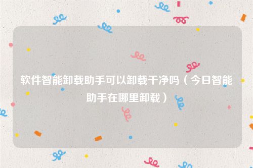 软件智能卸载助手可以卸载干净吗（今日智能助手在哪里卸载）