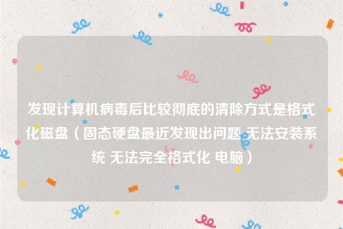 发现计算机病毒后比较彻底的清除方式是格式化磁盘（固态硬盘最近发现出问题 无法安装系统 无法完全格式化 电脑）