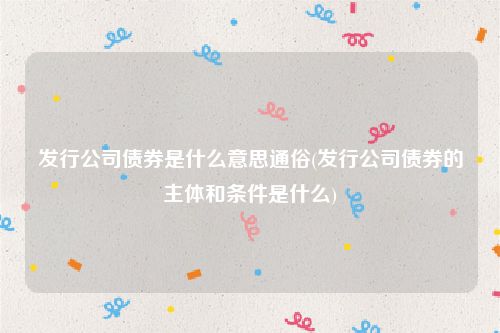 发行公司债券是什么意思通俗(发行公司债券的主体和条件是什么)