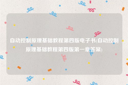自动控制原理基础教程第四版电子书(自动控制原理基础教程第四版第一章答案)