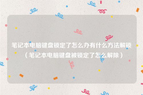 笔记本电脑键盘锁定了怎么办有什么方法解锁（笔记本电脑键盘被锁定了怎么解除）