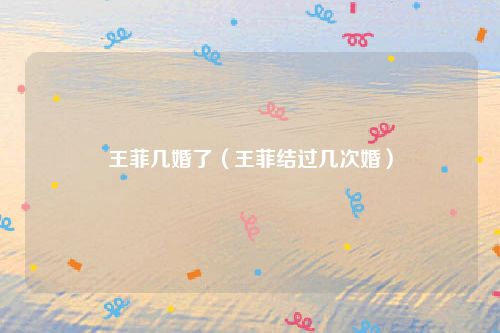 王菲几婚了（王菲结过几次婚）
