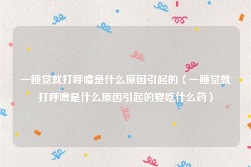 一睡觉就打呼噜是什么原因引起的（一睡觉就打呼噜是什么原因引起的要吃什么药）