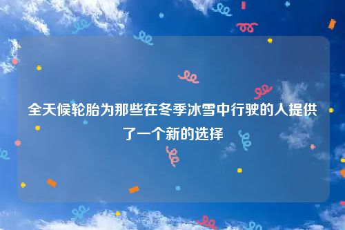 全天候轮胎为那些在冬季冰雪中行驶的人提供了一个新的选择