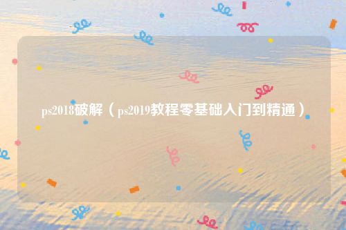 ps2018破解（ps2019教程零基础入门到精通）