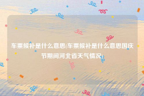 车票候补是什么意思(车票候补是什么意思国庆节期间河北省天气情况)