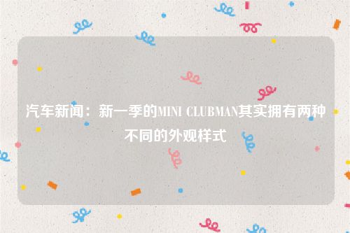 汽车新闻：新一季的MINI CLUBMAN其实拥有两种不同的外观样式