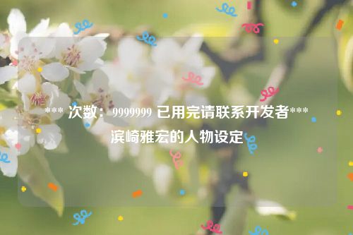 *** 次数：9999999 已用完请联系开发者***
滨崎雅宏的人物设定