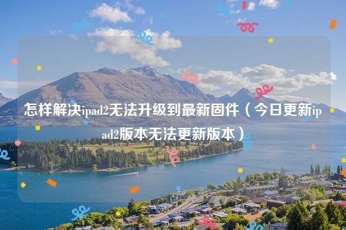 怎样解决ipad2无法升级到最新固件（今日更新ipad2版本无法更新版本）
