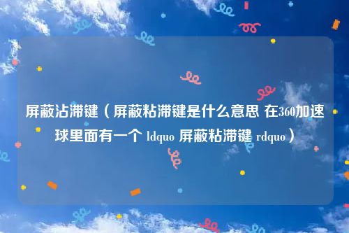 屏蔽沾滞键（屏蔽粘滞键是什么意思 在360加速球里面有一个 ldquo 屏蔽粘滞键 rdquo）