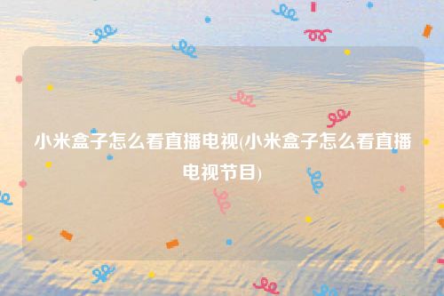 小米盒子怎么看直播电视(小米盒子怎么看直播电视节目)