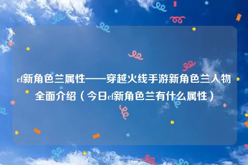 cf新角色兰属性——穿越火线手游新角色兰人物全面介绍（今日cf新角色兰有什么属性）