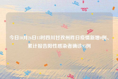 今日10月26日13时四川甘孜州昨日疫情新增0例、累计报告阳性感染者确诊95例