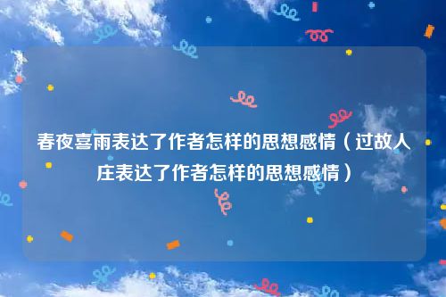 春夜喜雨表达了作者怎样的思想感情（过故人庄表达了作者怎样的思想感情）