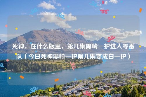 死神，在什么版里，第几集黑崎一护进入零番队（今日死神黑崎一护第几集变成白一护）