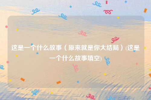 这是一个什么故事（原来就是你大结局）(这是一个什么故事填空)