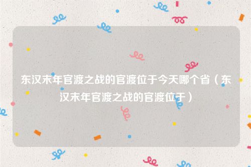 东汉末年官渡之战的官渡位于今天哪个省（东汉末年官渡之战的官渡位于）