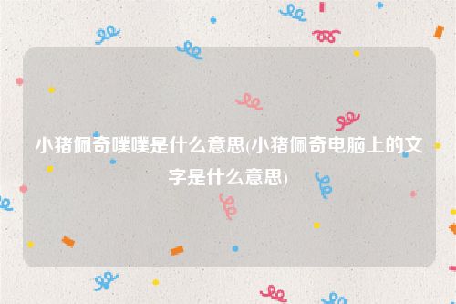 小猪佩奇噗噗是什么意思(小猪佩奇电脑上的文字是什么意思)