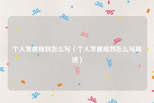 个人发展规划怎么写（个人发展规划怎么写简述）