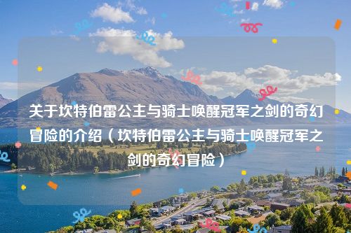 关于坎特伯雷公主与骑士唤醒冠军之剑的奇幻冒险的介绍（坎特伯雷公主与骑士唤醒冠军之剑的奇幻冒险）