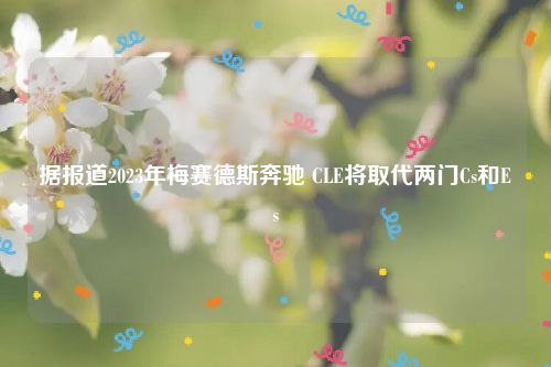 据报道2023年梅赛德斯奔驰 CLE将取代两门Cs和Es