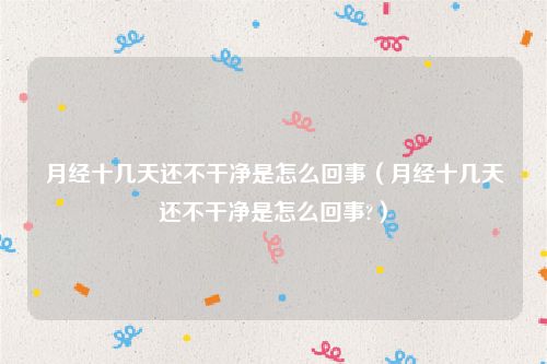 月经十几天还不干净是怎么回事（月经十几天还不干净是怎么回事?）