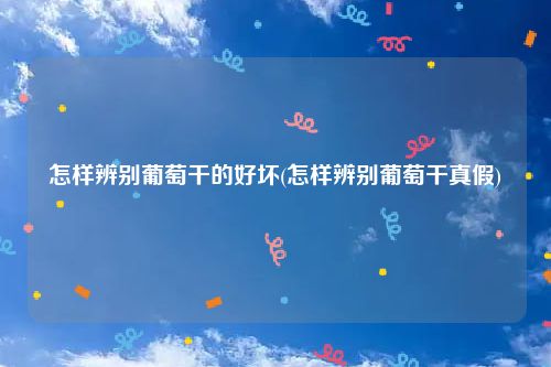 怎样辨别葡萄干的好坏(怎样辨别葡萄干真假)